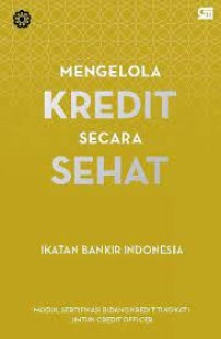 Mengelola Kredit Secara Sehat : Modul Sertifikasi Bidang Kredit Tingkat 1 Untuk Credit Officer